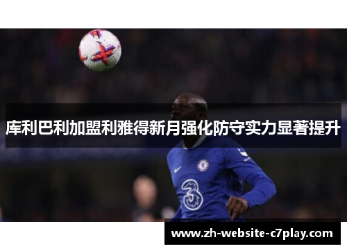 库利巴利加盟利雅得新月强化防守实力显著提升