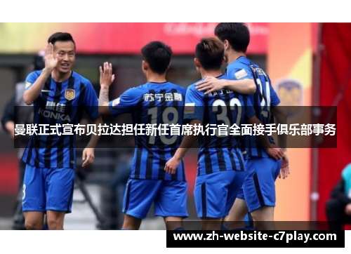 曼联正式宣布贝拉达担任新任首席执行官全面接手俱乐部事务